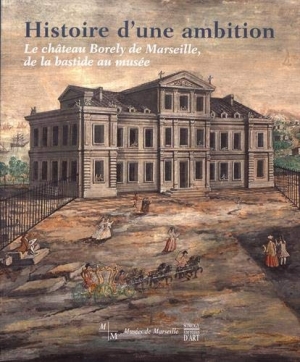 Histoire d’une ambition: Le château Borely de Marseille, de la bastide au musée