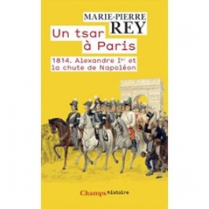 Un Tsar à Paris : 1814. Alexandre Ier et la chute de Napoléon