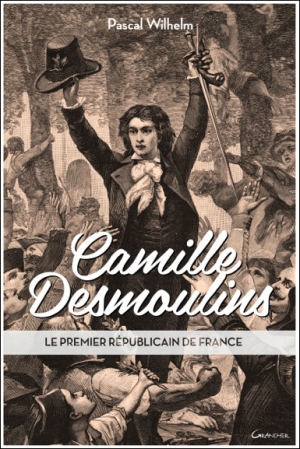 Camille Desmoulins. Le premier républicain de France